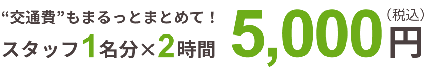 “交通費”もまるっとまとめて！ スタッフ１名分 × ２時間 5,000円（税込）