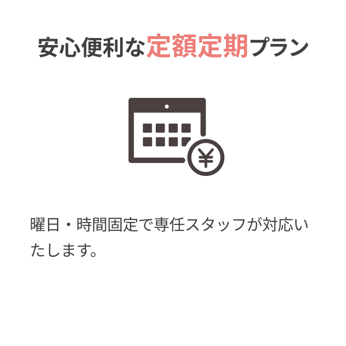 安心便利な定額定期プラン
			
			曜日・時間固定で専任スタッフが対応いたします。