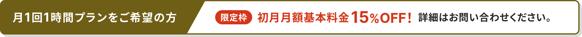 月1回1時間プランをご希望の方 限定枠 初月月額基本料金15％OFF 詳細はお問い合わせください