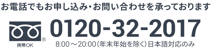 お電話でもお申し込み・お問い合わせを承っております 0120-32-2017 8:00〜20:00（年末年始を除く）日本語対応のみ