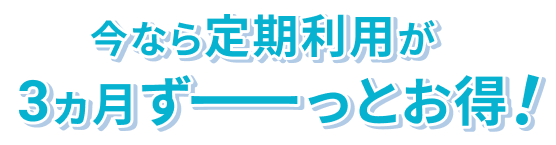 今なら定期利用が3か月ずーっとお得!