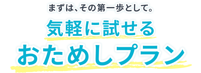 まずは、その第一歩として。 気軽に試せる おためしプラン
