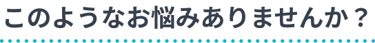 このようなお悩みありませんか？