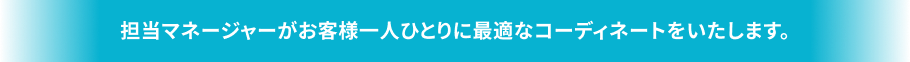 担当マネージャーがお客様一人ひとりに最適なコーディネートをいたします。