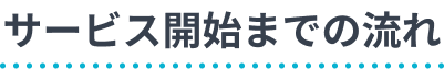 サービス開始までの流れ
