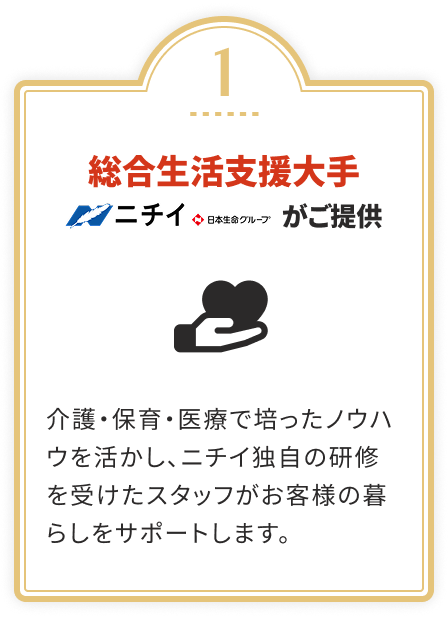 総合生活支援大手 ニチイ（日本生命グループ）がご提供
				介護・保育・医療で培ったノウハウを活かし、ニチイ独自の研修を受けたスタッフがお客様の暮らしをサポートします。