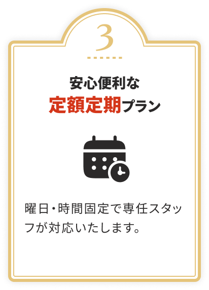 安心便利な定額定期プラン
				曜日・時間固定で専任スタッフが対応いたします。