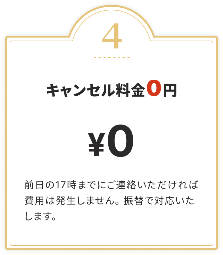 キャンセル料金0円
				前日の17時までにご連絡いただければ費用は発生しません。振替で対応いたします。
