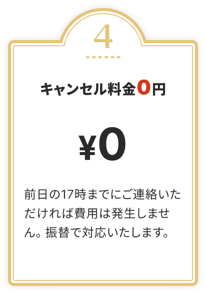 キャンセル料金0円
				前日の17時までにご連絡いただければ費用は発生しません。振替で対応いたします。