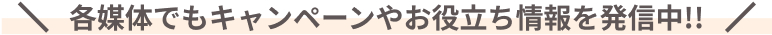 各媒体でもキャンペーンやお役立ち情報を発信中!!