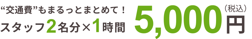 “交通費”もまるっとまとめて！ スタッフ2名分 × 1時間 5,000円（税込）