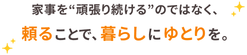家事を“頑張り続ける”のではなく、頼ることで、暮らしにゆとりを。