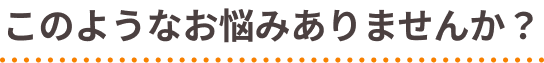 このようなお悩みありませんか？