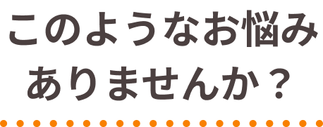このようなお悩みありませんか？
