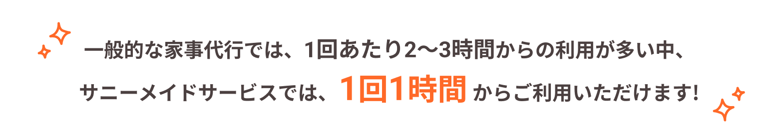 一般的な家事代行では、1回あたり2～3時間からの利用が多い中、サニーメイドサービスでは、1回1時間からご利用いただけます!