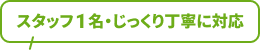 スタッフ1名・じっくり丁寧に対応