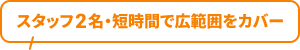 スタッフ2名・短時間で広範囲をカバー