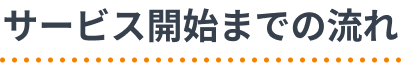 サービス開始までの流れ
