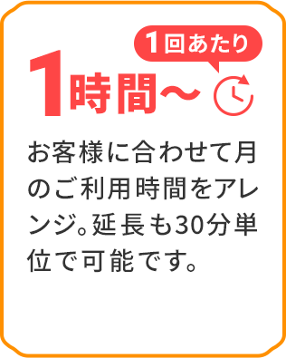 1回あたり1時間から　お客様に合わせて月のご利用時間をアレンジ。延長も30分単位で可能です。