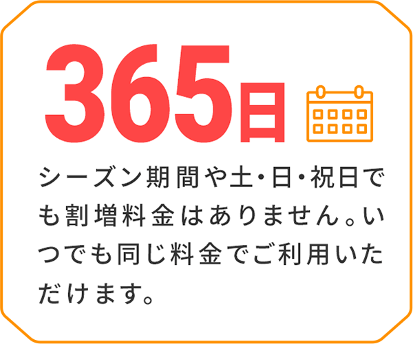 シーズン期間や土・日・祝日でも割増料金はありません。いつでも同じ料金でご利用いただけます。