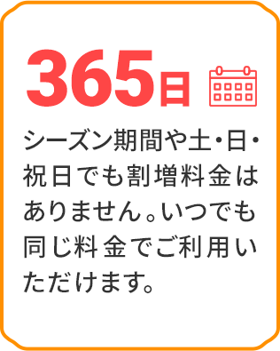 シーズン期間や土・日・祝日でも割増料金はありません。いつでも同じ料金でご利用いただけます。