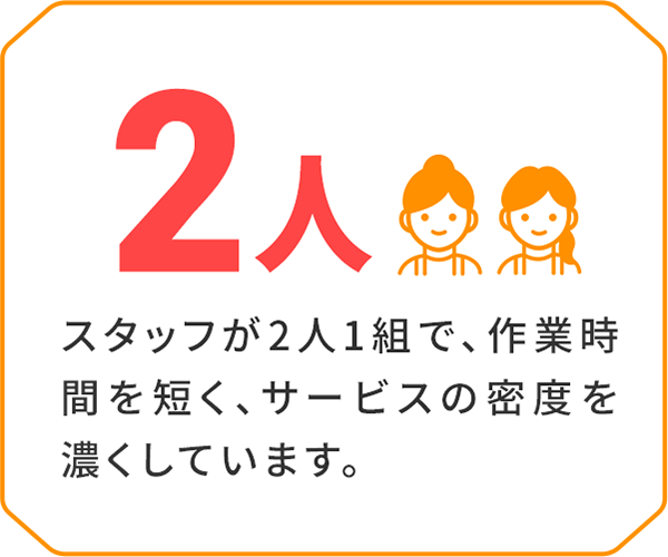 スタッフが2人1組で、作業時間を短く、サービスの密度を濃くしています。