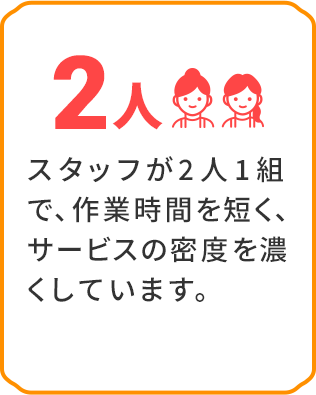 スタッフが2人1組で、作業時間を短く、サービスの密度を濃くしています。