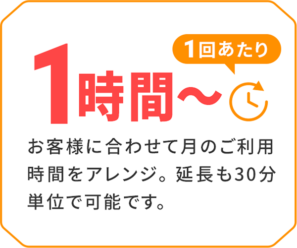 1回あたり1時間から　お客様に合わせて月のご利用時間をアレンジ。延長も30分単位で可能です。