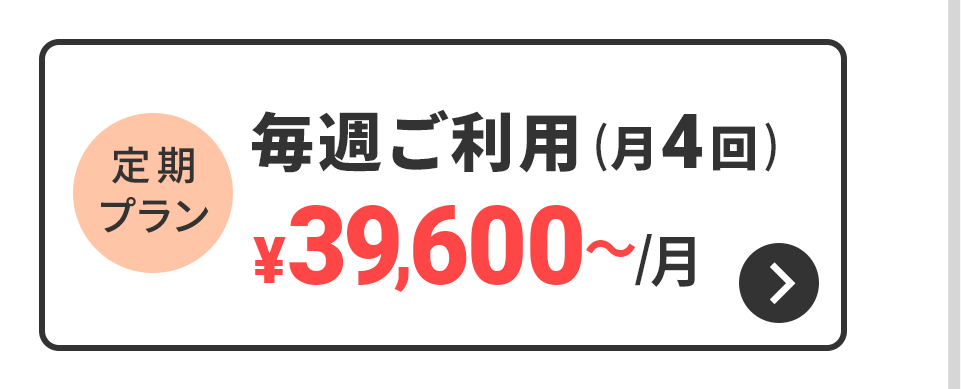 定期プラン　毎週ご利用（月4回）　39,600円～/月