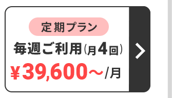 定期プラン　毎週ご利用（月4回）　39,600円～/月