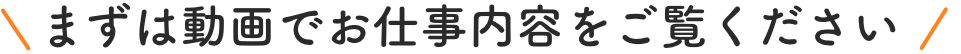 まずは動画でお仕事内容をご覧ください