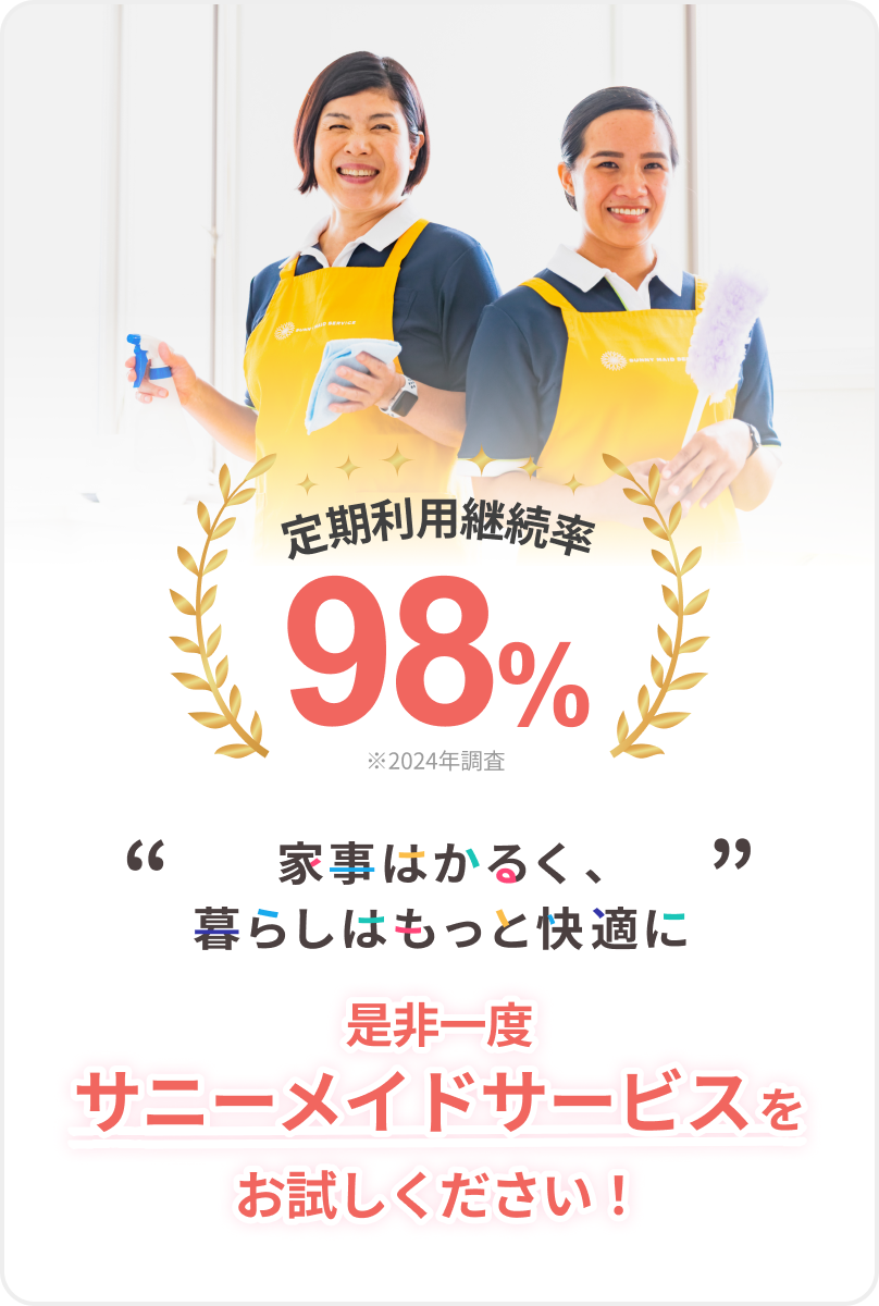 定期利用継続率
			98％
			※2024年調査
			
			“ 家事はかるく、暮らしはもっと快適に ”
			
			是非一度サニーメイドサービスを
			お試しください！