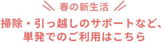 春の新生活 掃除・引っ越しのサポートなど、単発でのご利用はこちら
