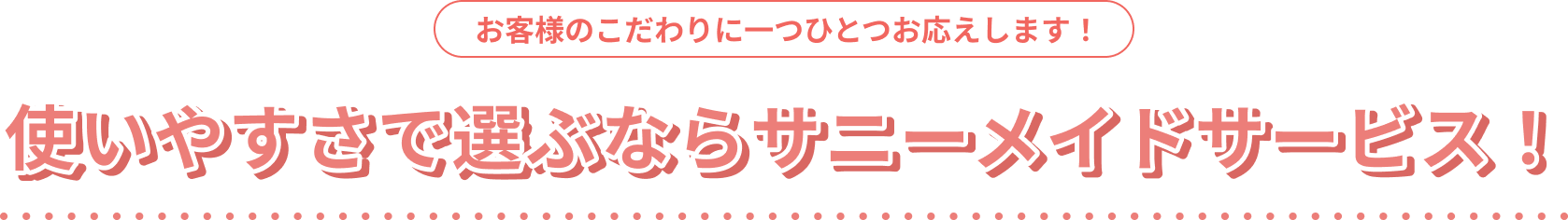お客様のこだわりに一つひとつお応えします！使いやすさで選ぶならサニーメイドサービス！