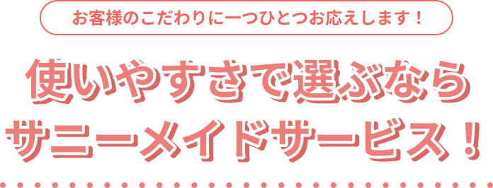 お客様のこだわりに一つひとつお応えします！使いやすさで選ぶならサニーメイドサービス！