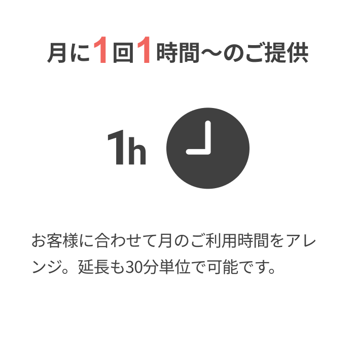 月に1回1時間〜のご提供
			  
			  1h
			  
			  お客様に合わせて月のご利用時間をアレンジ。
			  延長も30分単位で可能です。