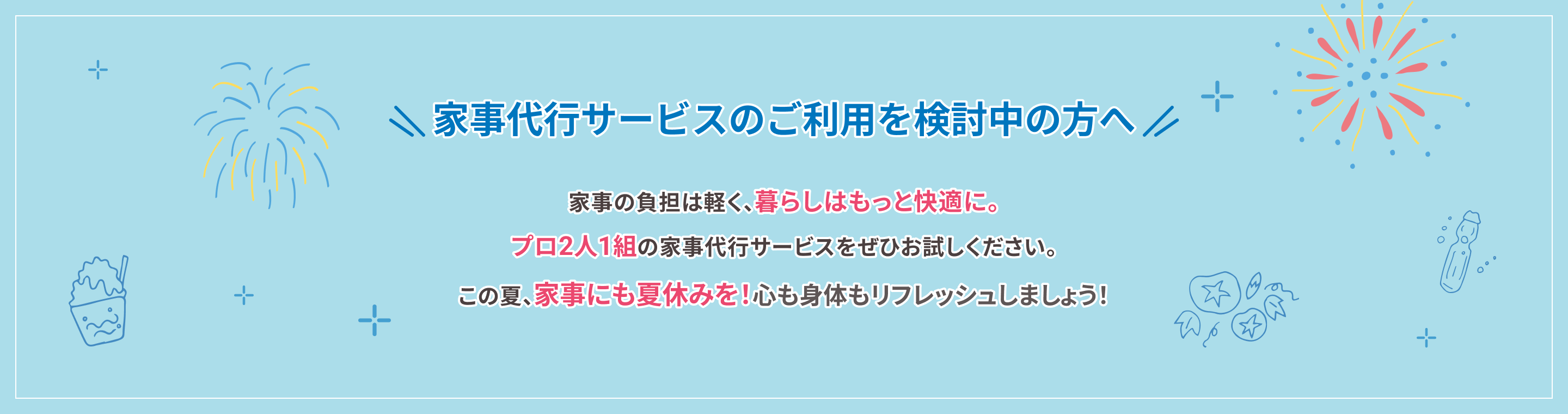 家事代行サービスのご利用を検討中の方へ 家事の負担は軽く、暮らしはもっと快適に。プロ2人1組の家事代行サービスをぜひお試しください。この夏、家事にも夏休みを！心も身体もリフレッシュしましょう！