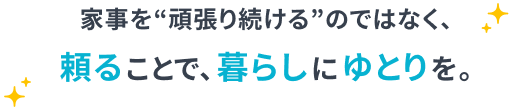 家事を“頑張り続ける”のではなく、頼ることで、暮らしにゆとりを。
