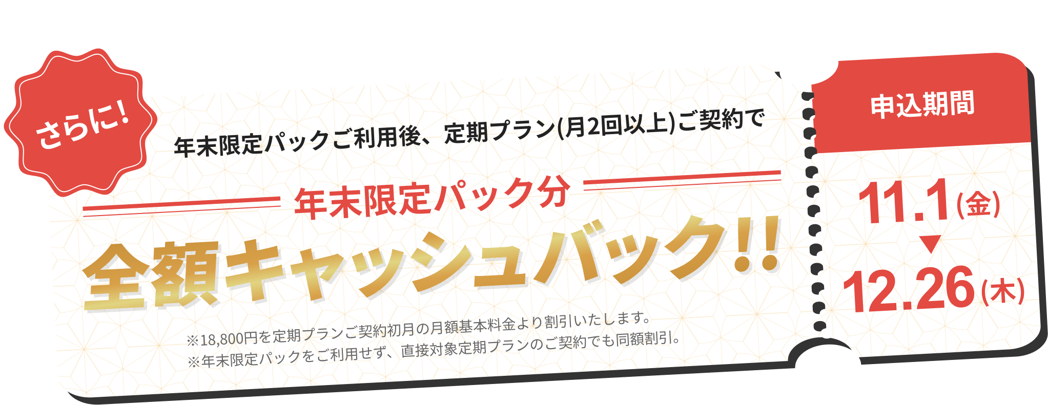 さらに 年末限定パックご利用後、定期プラン(月2回以上)ご加入で年末限定パック分全額キャッシュバック
