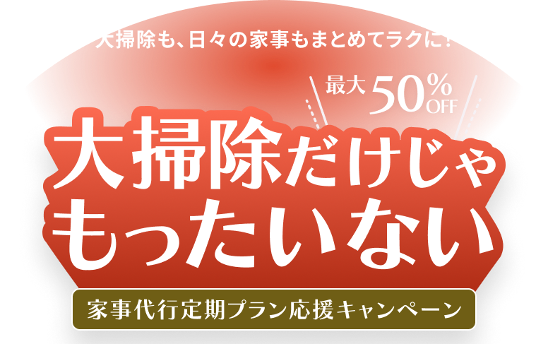 「大掃除も、日々の家事もまとめてラクに！ 大掃除だけじゃもったいない 最大50%OFF 家事代行定期プラン応援キャンペーン
