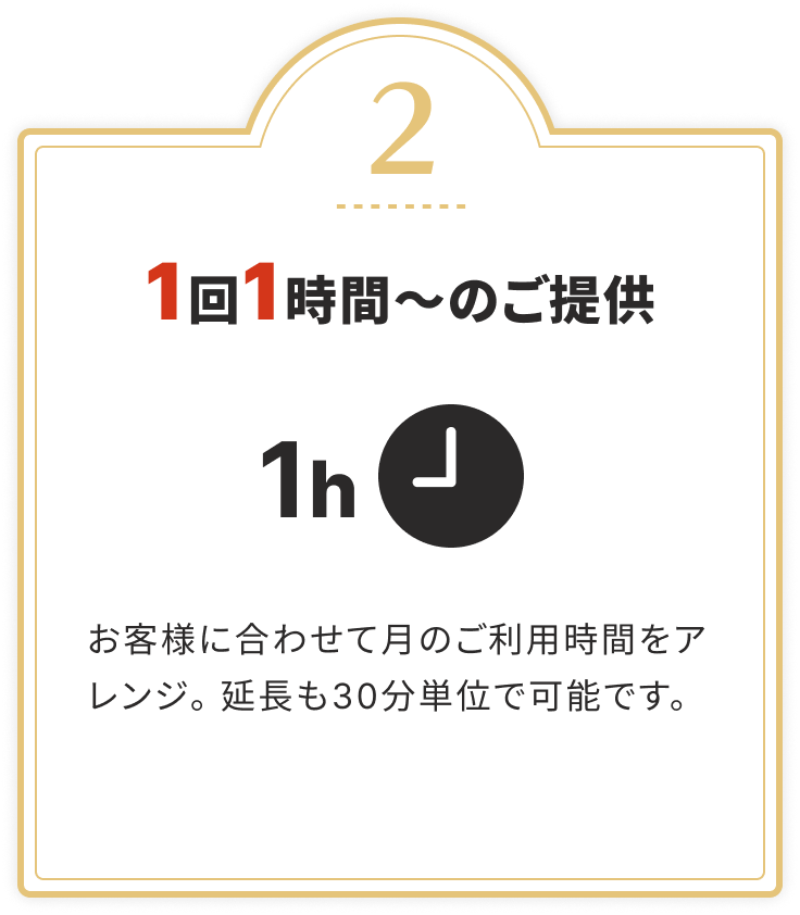 1回1時間〜のご提供
			お客様に合わせて月のご利用時間をアレンジ。延長も30分単位で可能です。