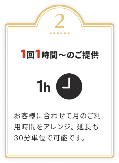 1回1時間〜のご提供
			お客様に合わせて月のご利用時間をアレンジ。延長も30分単位で可能です。