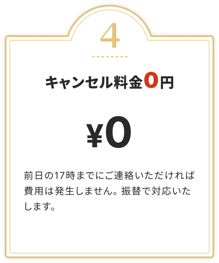 キャンセル料金0円 前日の17時までにご連絡いただければ費用は発生しません。振替で対応いたします。