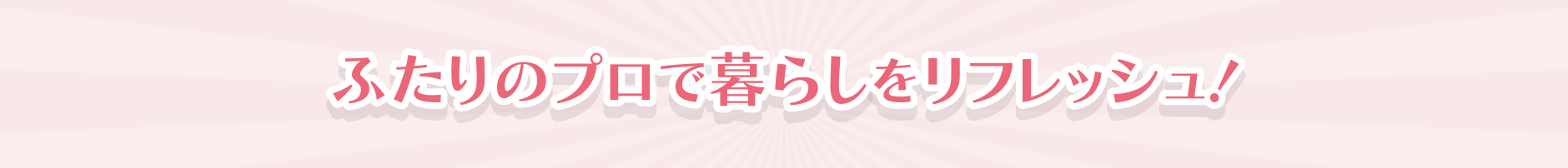 ふたりのプロで暮らしをリフレッシュ！