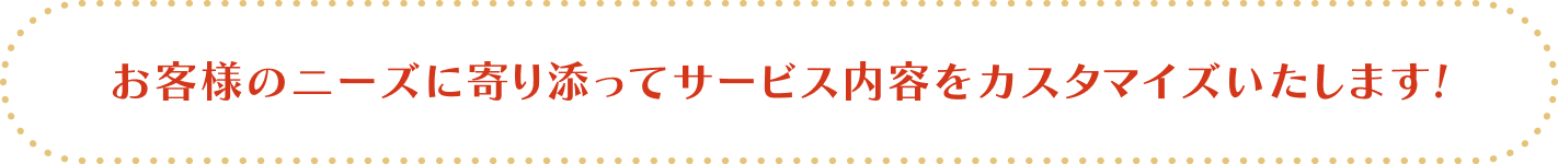 お客様のニーズに寄り添ってサービス内容をカスタマイズいたします