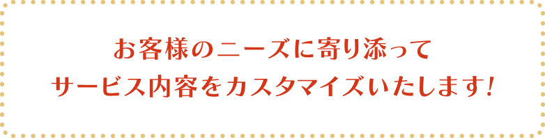 お客様のニーズに寄り添ってサービス内容をカスタマイズいたします